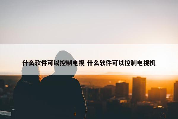 什么软件可以控制电视 什么软件可以控制电视机