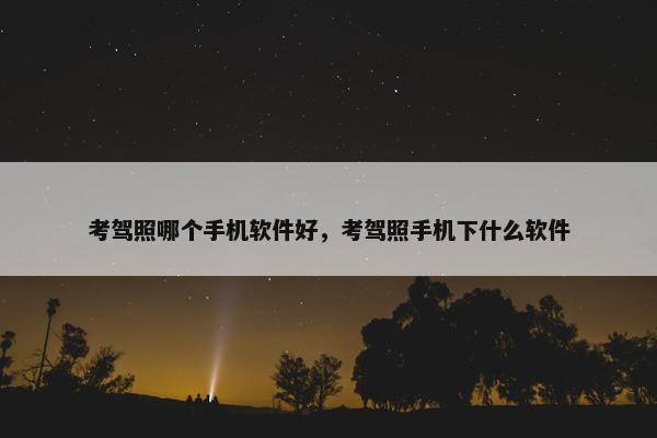 考驾照哪个手机软件好，考驾照手机下什么软件