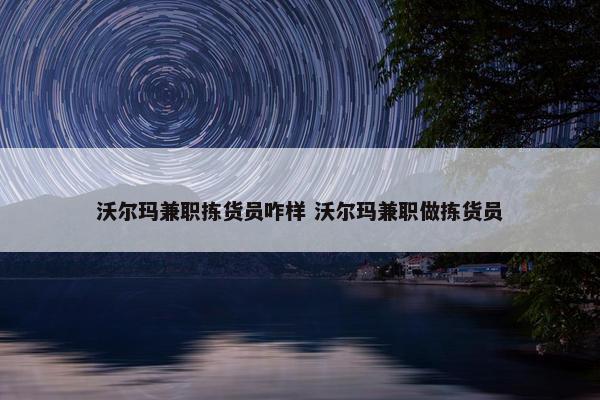 沃尔玛兼职拣货员咋样 沃尔玛兼职做拣货员