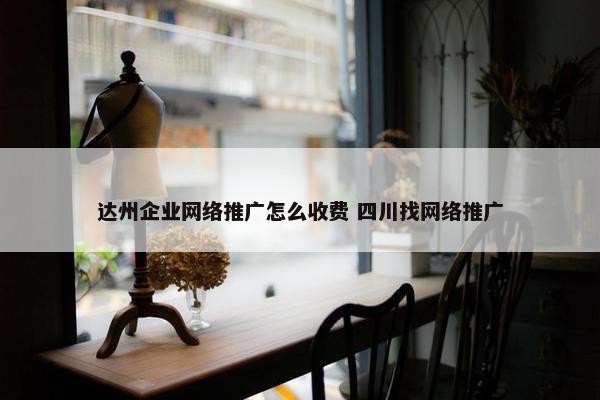 达州企业网络推广怎么收费 四川找网络推广