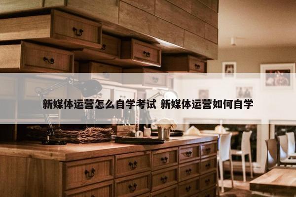 新媒体运营怎么自学考试 新媒体运营如何自学