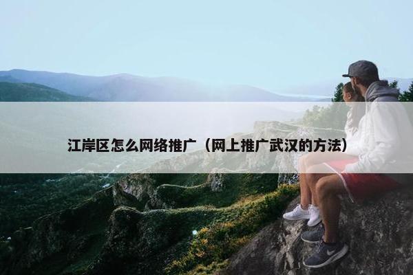 江岸区怎么网络推广（网上推广武汉的方法）