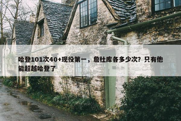 哈登101次40+现役第一，詹杜库各多少次？只有他能超越哈登了