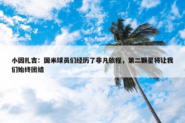 小因扎吉：国米球员们经历了非凡旅程，第二颗星将让我们始终团结