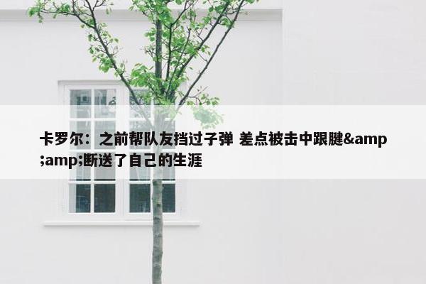 卡罗尔：之前帮队友挡过子弹 差点被击中跟腱&amp;断送了自己的生涯