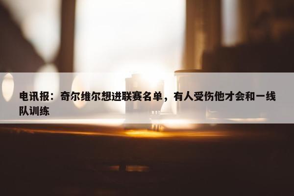 电讯报：奇尔维尔想进联赛名单，有人受伤他才会和一线队训练