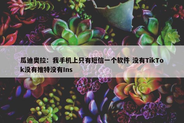 瓜迪奥拉：我手机上只有短信一个软件 没有TikTok没有推特没有Ins