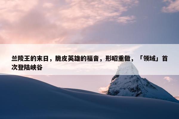 兰陵王的末日，脆皮英雄的福音，形昭重做，「领域」首次登陆峡谷