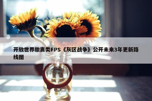 开放世界撤离类FPS《灰区战争》公开未来3年更新路线图