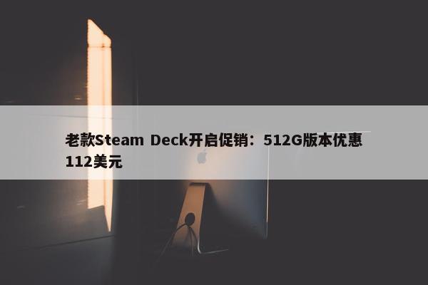 老款Steam Deck开启促销：512G版本优惠112美元