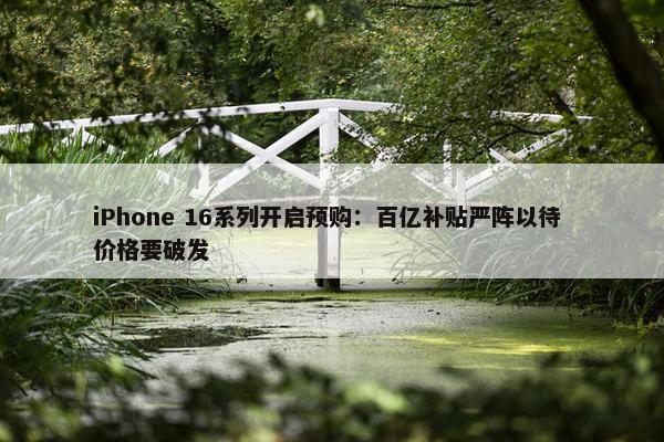 iPhone 16系列开启预购：百亿补贴严阵以待 价格要破发