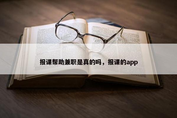 报课帮助兼职是真的吗，报课的app