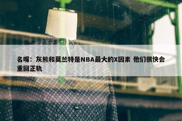 名嘴：灰熊和莫兰特是NBA最大的X因素 他们很快会重回正轨