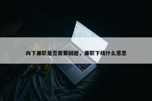 向下兼职是否需要回避，兼职下线什么意思