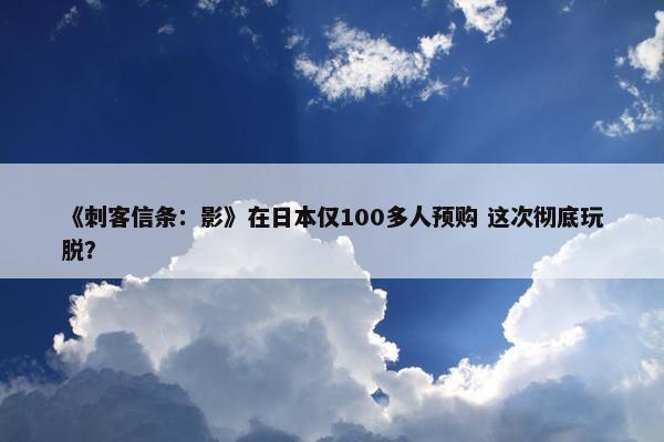 《刺客信条：影》在日本仅100多人预购 这次彻底玩脱？