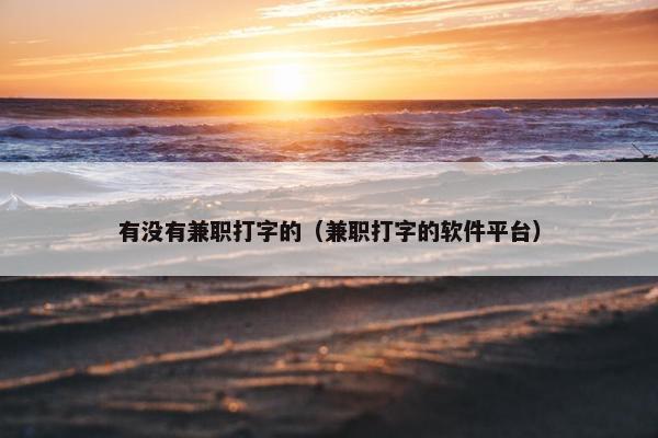 有没有兼职打字的（兼职打字的软件平台）