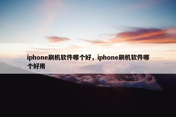 iphone刷机软件哪个好，iphone刷机软件哪个好用