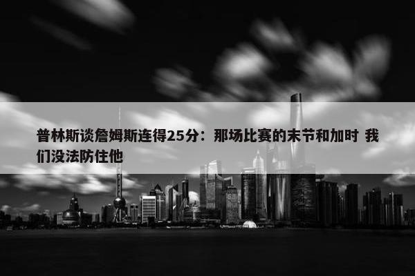 普林斯谈詹姆斯连得25分：那场比赛的末节和加时 我们没法防住他