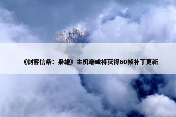 《刺客信条：枭雄》主机端或将获得60帧补丁更新