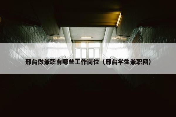 邢台做兼职有哪些工作岗位（邢台学生兼职网）