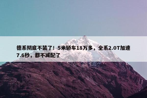 德系彻底不装了！5米轿车18万多，全系2.0T加速7.6秒，都不减配了