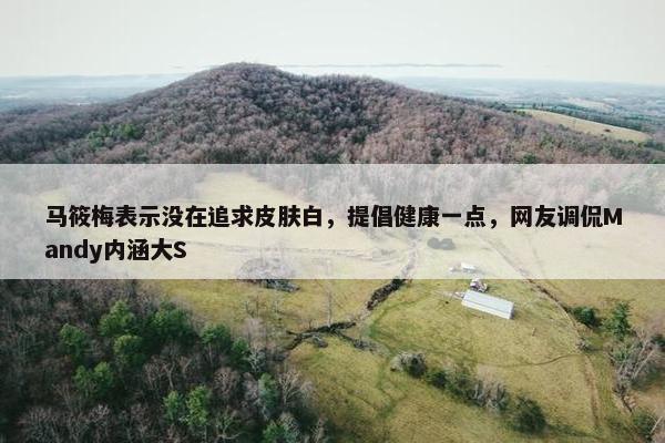 马筱梅表示没在追求皮肤白，提倡健康一点，网友调侃Mandy内涵大S