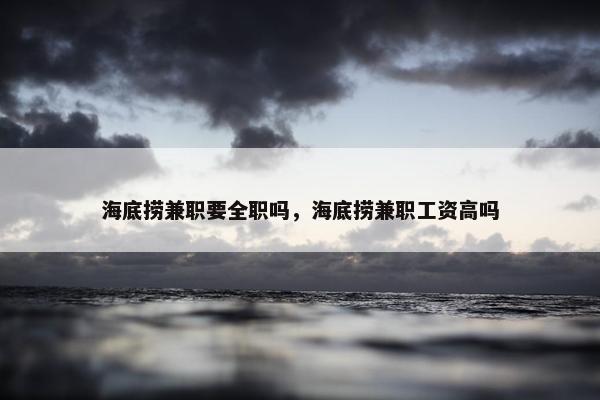 海底捞兼职要全职吗，海底捞兼职工资高吗