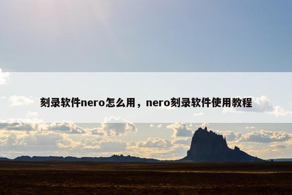 刻录软件nero怎么用，nero刻录软件使用教程