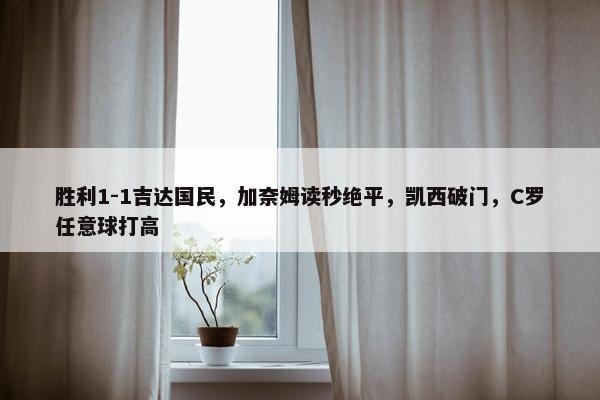 胜利1-1吉达国民，加奈姆读秒绝平，凯西破门，C罗任意球打高