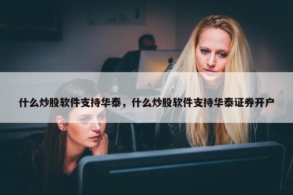 什么炒股软件支持华泰，什么炒股软件支持华泰证券开户