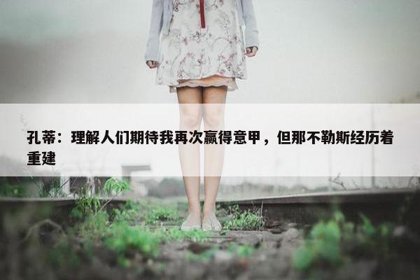 孔蒂：理解人们期待我再次赢得意甲，但那不勒斯经历着重建