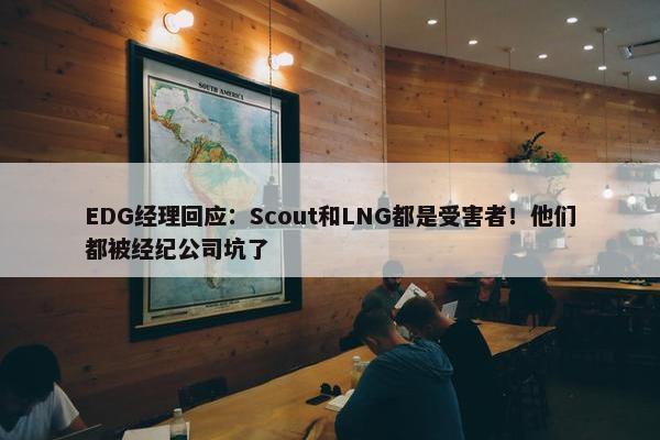 EDG经理回应：Scout和LNG都是受害者！他们都被经纪公司坑了