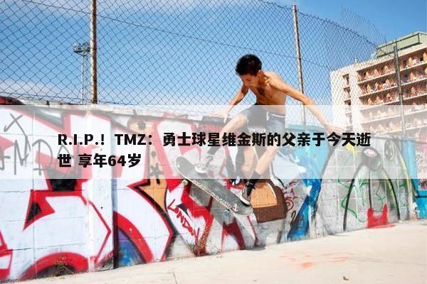 R.I.P.！TMZ：勇士球星维金斯的父亲于今天逝世 享年64岁