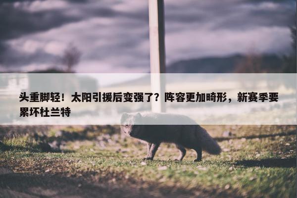 头重脚轻！太阳引援后变强了？阵容更加畸形，新赛季要累坏杜兰特