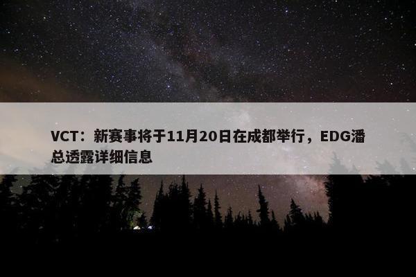 VCT：新赛事将于11月20日在成都举行，EDG潘总透露详细信息