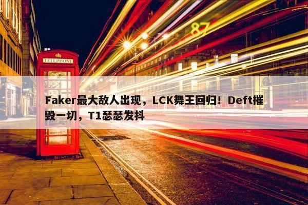 Faker最大敌人出现，LCK舞王回归！Deft摧毁一切，T1瑟瑟发抖