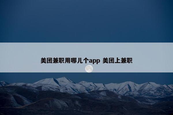 美团兼职用哪儿个app 美团上兼职