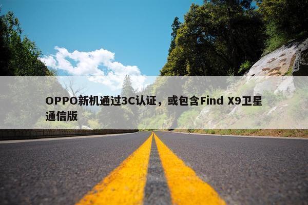 OPPO新机通过3C认证，或包含Find X9卫星通信版