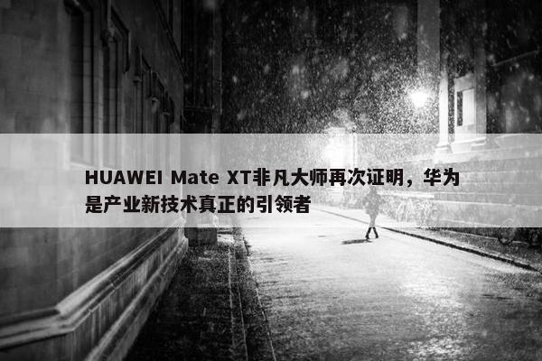 HUAWEI Mate XT非凡大师再次证明，华为是产业新技术真正的引领者