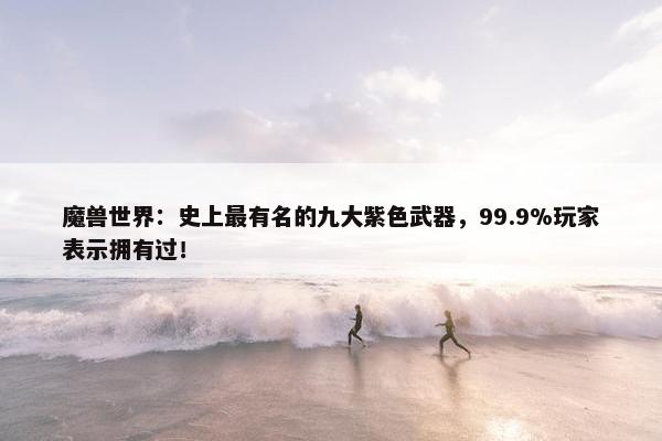 魔兽世界：史上最有名的九大紫色武器，99.9%玩家表示拥有过！