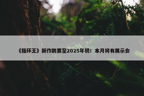 《指环王》新作跳票至2025年初！本月将有展示会