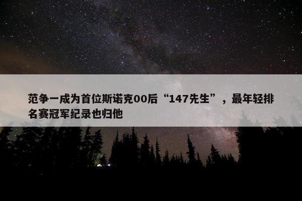 范争一成为首位斯诺克00后“147先生”，最年轻排名赛冠军纪录也归他