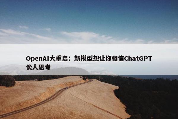 OpenAI大重启：新模型想让你相信ChatGPT像人思考