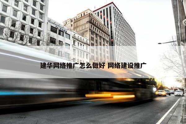 建华网络推广怎么做好 网络建设推广