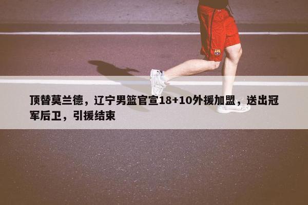 顶替莫兰德，辽宁男篮官宣18+10外援加盟，送出冠军后卫，引援结束