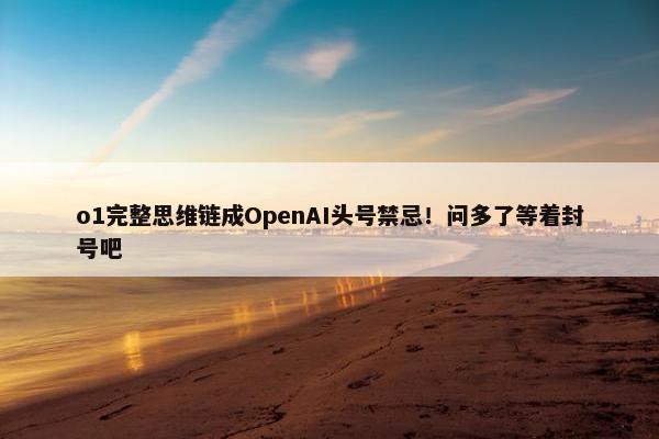 o1完整思维链成OpenAI头号禁忌！问多了等着封号吧