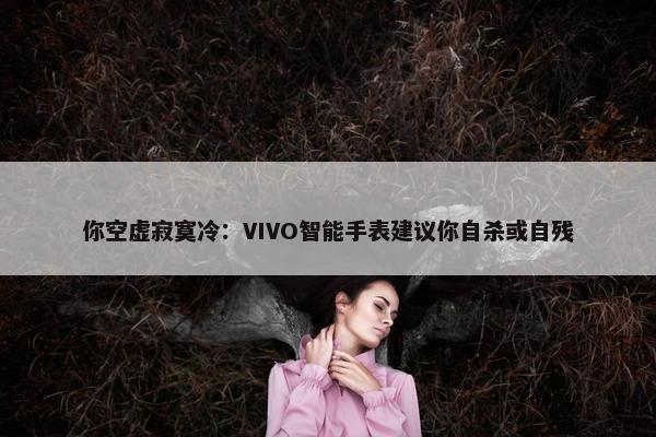 你空虚寂寞冷：VIVO智能手表建议你自杀或自残