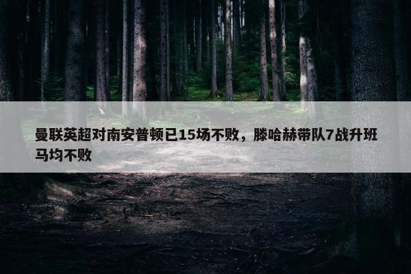 曼联英超对南安普顿已15场不败，滕哈赫带队7战升班马均不败