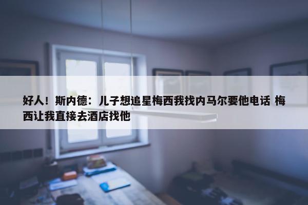 好人！斯内德：儿子想追星梅西我找内马尔要他电话 梅西让我直接去酒店找他