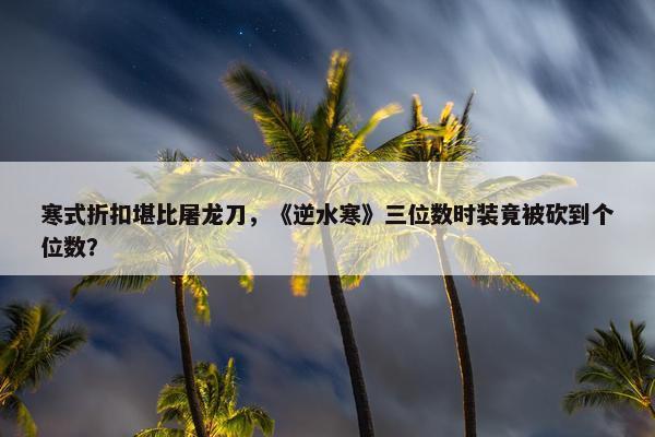 寒式折扣堪比屠龙刀，《逆水寒》三位数时装竟被砍到个位数？